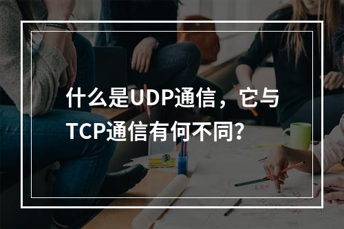 什么是UDP通信,它与TCP通信有何不同?