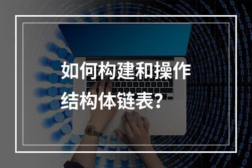 如何构建和操作结构体链表?