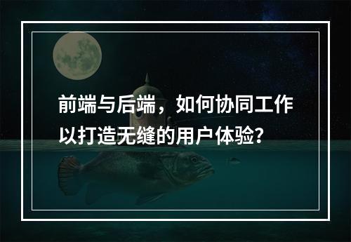 前端与后端,如何协同工作以打造无缝的用户体验?