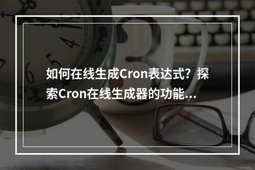 如何在线生成Cron表达式?探索Cron在线生成器的功能与使用方法!