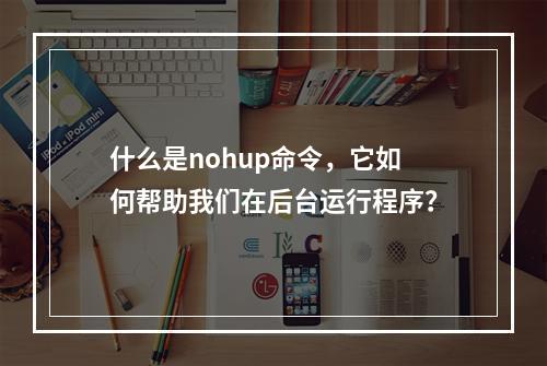 什么是nohup命令,它如何帮助我们在后台运行程序?