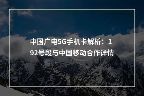 中国广电5G手机卡解析：192号段与中国移动合作详情
