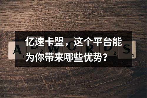 亿速卡盟,这个平台能为你带来哪些优势?