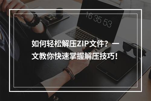 如何轻松解压ZIP文件?一文教你快速掌握解压技巧!