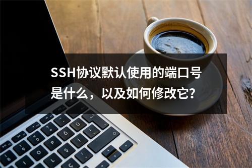 SSH协议默认使用的端口号是什么,以及如何修改它?