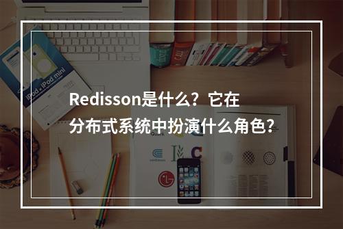 Redisson是什么?它在分布式系统中扮演什么角色?