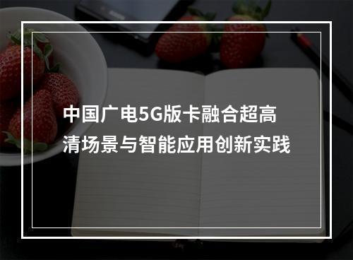 中国广电5G版卡融合超高清场景与智能应用创新实践