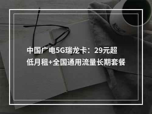 中国广电5G瑞龙卡：29元超低月租+全国通用流量长期套餐