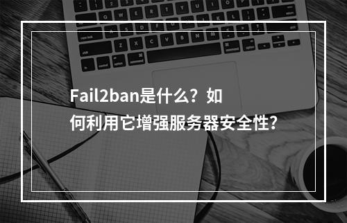 Fail2ban是什么?如何利用它增强服务器安全性?