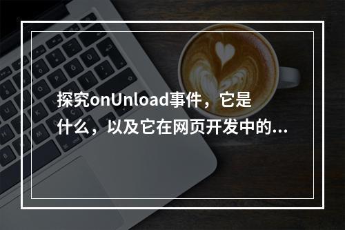 探究onUnload事件,它是什么,以及它在网页开发中的作用?