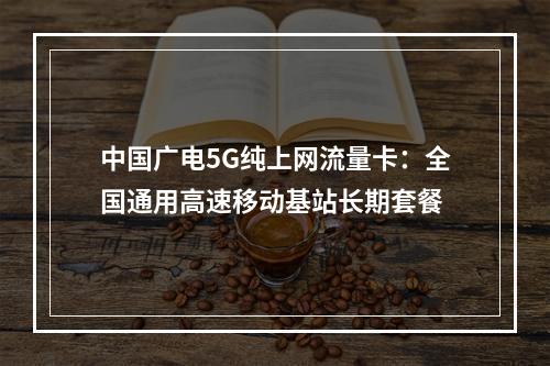 中国广电5G纯上网流量卡：全国通用高速移动基站长期套餐