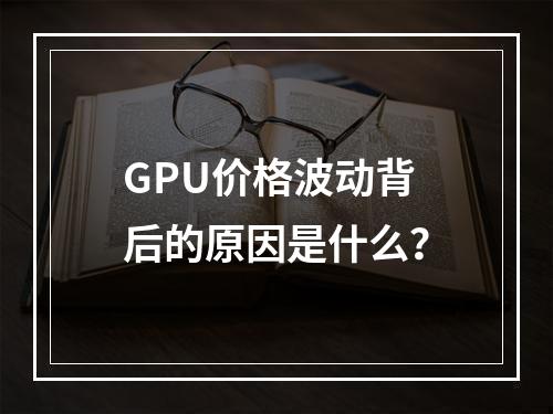 GPU价格波动背后的原因是什么?