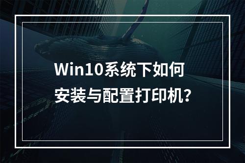 Win10系统下如何安装与配置打印机?