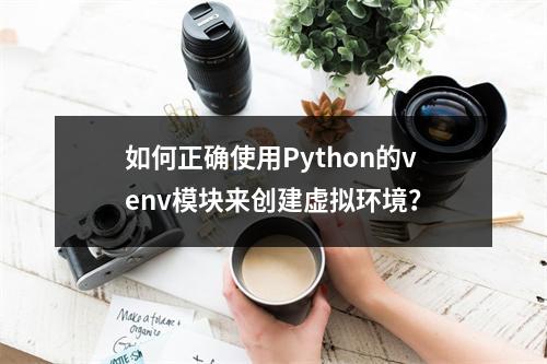 如何正确使用Python的venv模块来创建虚拟环境?