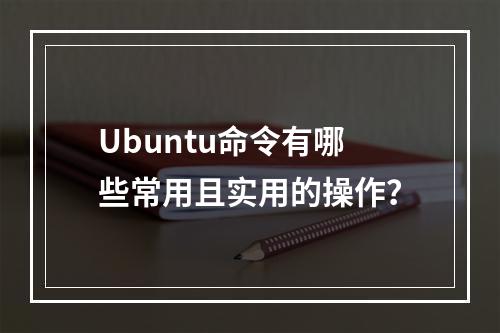Ubuntu命令有哪些常用且实用的操作?