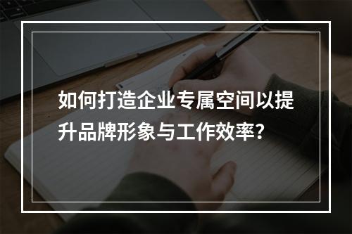 如何打造企业专属空间以提升品牌形象与工作效率?