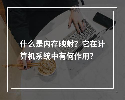 什么是内存映射?它在计算机系统中有何作用?