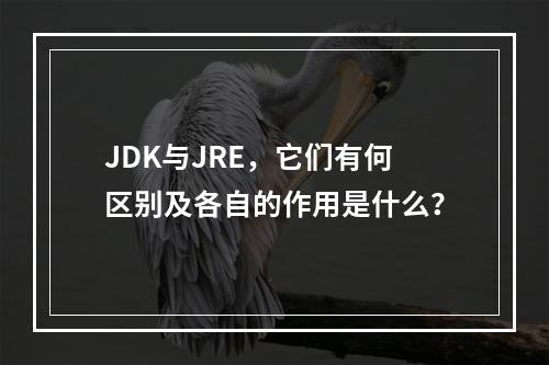 JDK与JRE,它们有何区别及各自的作用是什么?