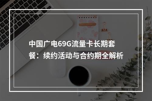 中国广电69G流量卡长期套餐：续约活动与合约期全解析
