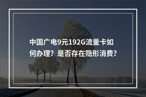 中国广电9元192G流量卡如何办理？是否存在隐形消费？