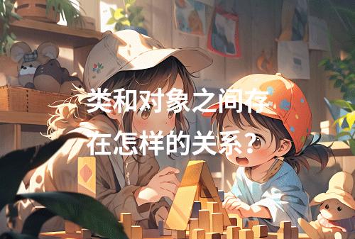 类和对象之间存在怎样的关系?