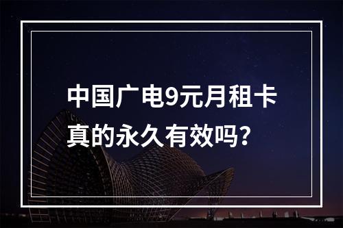 中国广电9元月租卡真的永久有效吗？