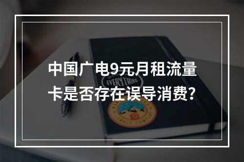 中国广电9元月租流量卡是否存在误导消费？