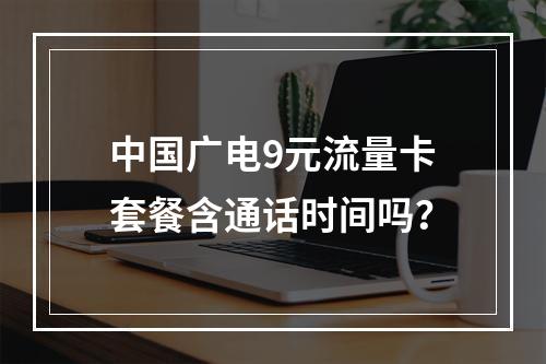 中国广电9元流量卡套餐含通话时间吗？