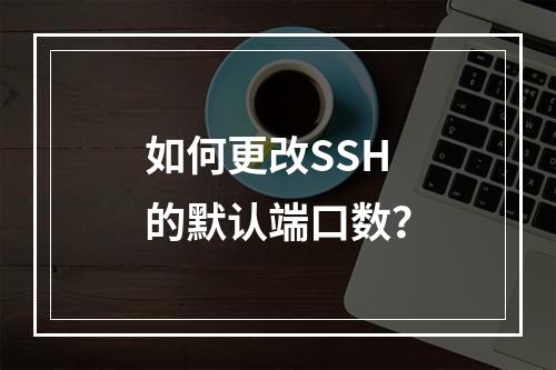 如何更改SSH的默认端口数?