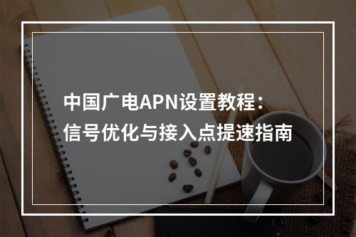 中国广电APN设置教程：信号优化与接入点提速指南