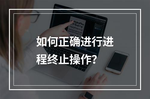 如何正确进行进程终止操作?