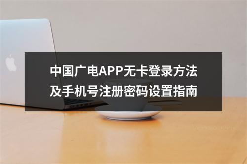 中国广电APP无卡登录方法及手机号注册密码设置指南