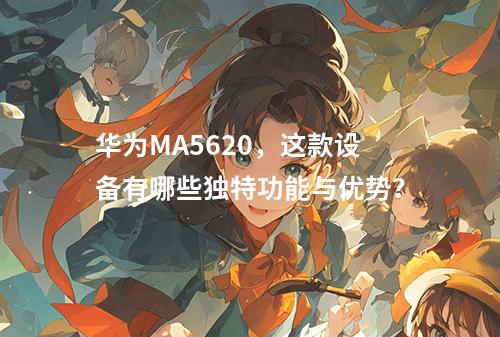 华为MA5620,这款设备有哪些独特功能与优势?