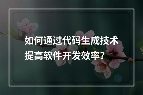 如何通过代码生成技术提高软件开发效率?