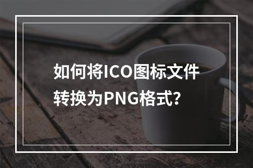 如何将ICO图标文件转换为PNG格式?