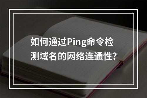如何通过Ping命令检测域名的网络连通性?