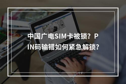 中国广电SIM卡被锁？PIN码输错如何紧急解锁？