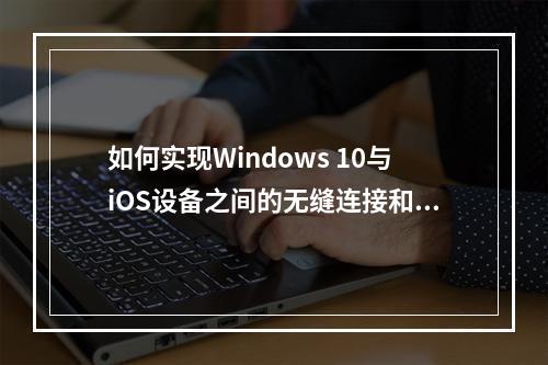 如何实现Windows 10与iOS设备之间的无缝连接和互操作?