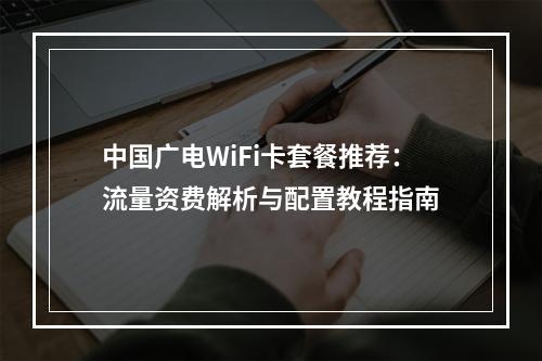 中国广电WiFi卡套餐推荐：流量资费解析与配置教程指南