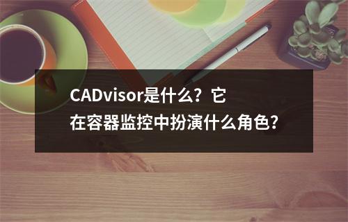 CADvisor是什么?它在容器监控中扮演什么角色?