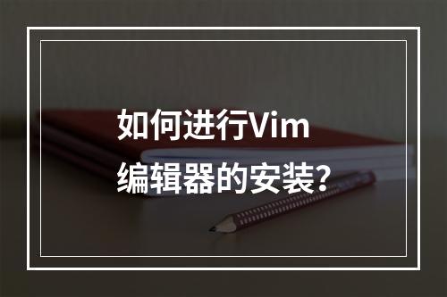 如何进行Vim编辑器的安装?