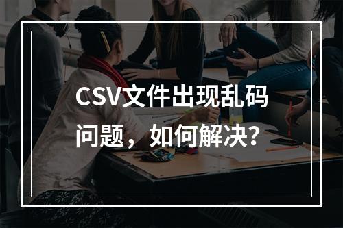 CSV文件出现乱码问题,如何解决?