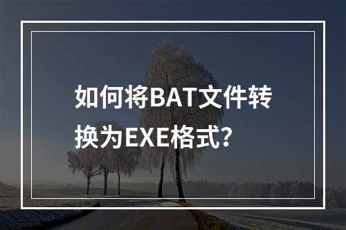 如何将BAT文件转换为EXE格式?