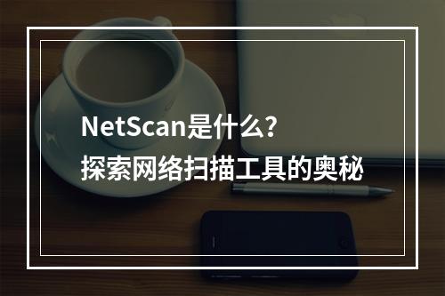 NetScan是什么?探索网络扫描工具的奥秘