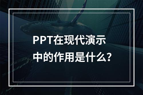 PPT在现代演示中的作用是什么?
