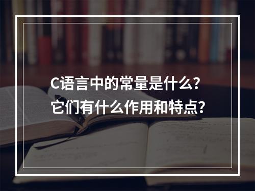 C语言中的常量是什么?它们有什么作用和特点?