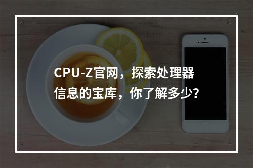 CPU-Z官网,探索处理器信息的宝库,你了解多少?