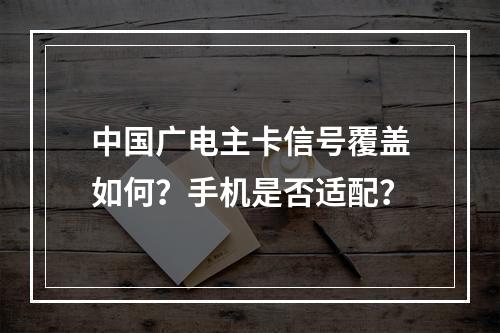中国广电主卡信号覆盖如何？手机是否适配？