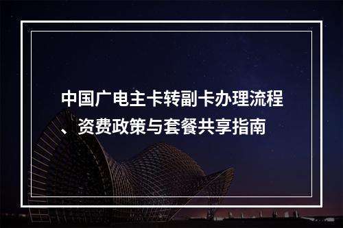 中国广电主卡转副卡办理流程、资费政策与套餐共享指南