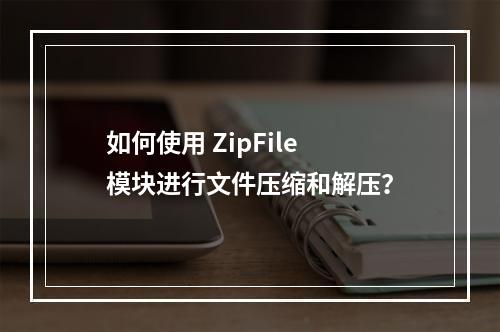 如何使用 ZipFile 模块进行文件压缩和解压?